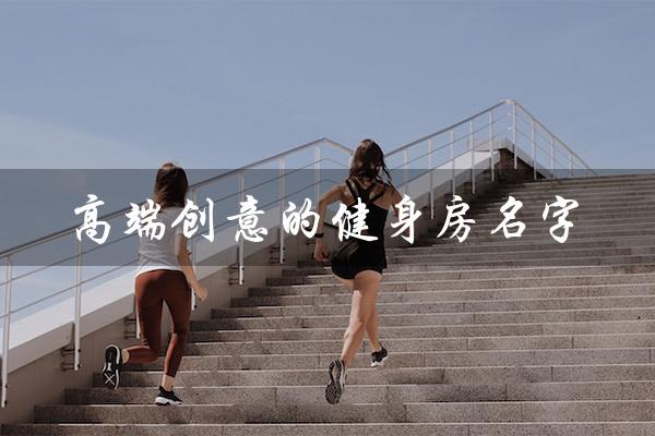 高端创意的健身房名字(高端创意的健身房名字四字是什么)