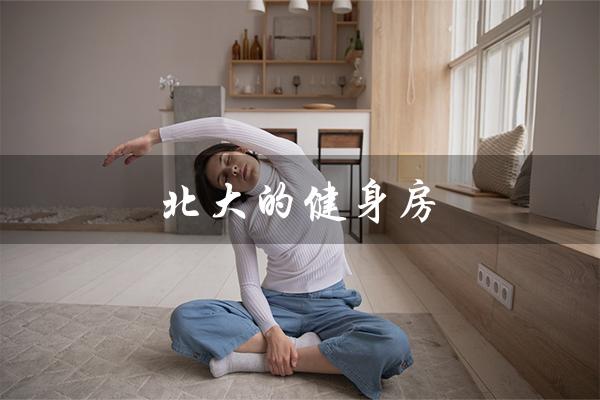 北大的健身房（北大校内健身房是什么）
