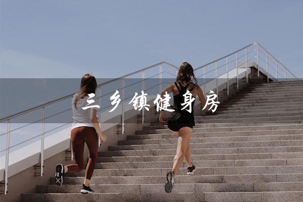 三乡镇健身房（三乡镇健身房是什么）