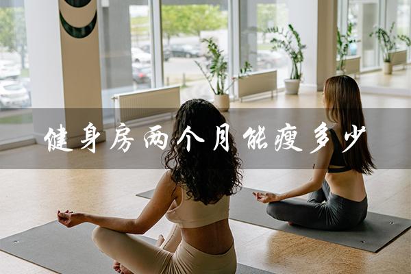 健身房两个月能瘦多少(健身房减肥有效吗)