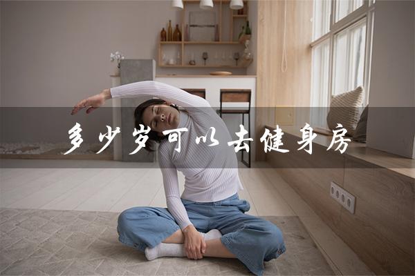 多少岁可以去健身房(多少岁可健身)