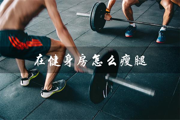 在健身房怎么瘦腿(健身房男生怎样瘦腿)