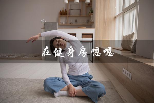 在健身房嗯嗯(健身房里做什么)