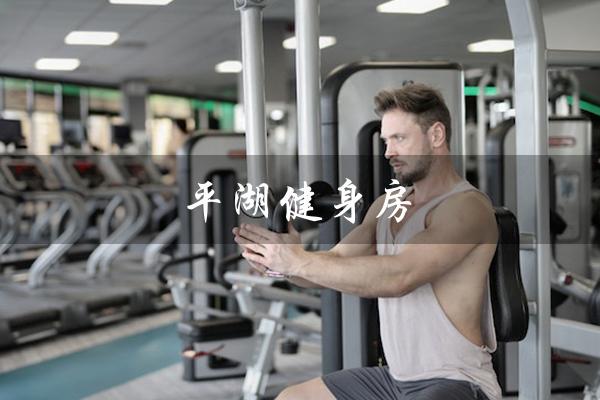 平湖健身房(平湖健身房年卡价格)