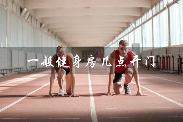 一般健身房几点开门(健身房开门时间)
