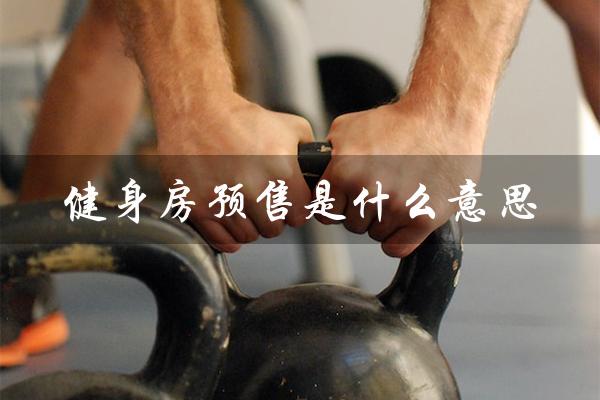 健身房预售是什么意思（健身房预售有何套路）