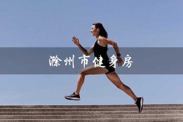 滁州市健身房(滁州市健身房价格是多少)