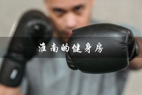 淮南的健身房(淮南有哪些健身房)