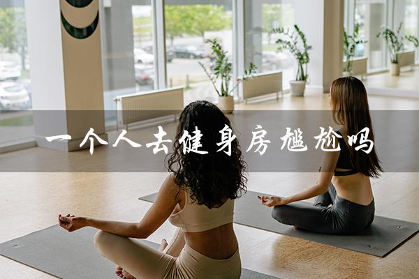 一个人去健身房尴尬吗(健身教练工资待遇如何)