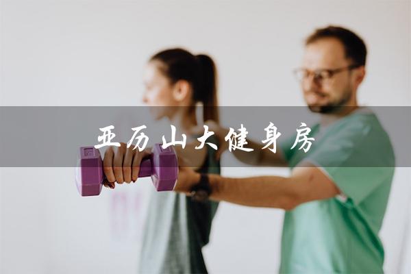 亚历山大健身房(打造健康与强壮的身体) 亚历山大健身房(打造健康与强壮的身体)