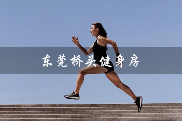 东莞桥头健身房（东莞桥头健身房收费标准是什么）