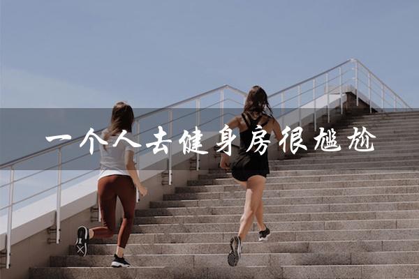 一个人去健身房很尴尬(一个人去健身房尴尬怎么办)