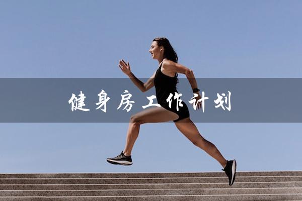 健身房工作计划(健身房工作计划与总结是什么)