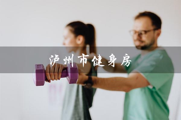 泸州市健身房(泸州市有健身房吗)