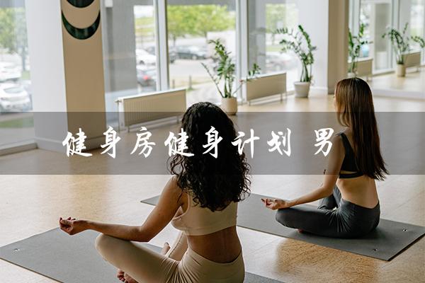 健身房健身计划 男(男性健身房哑铃计划是什么)