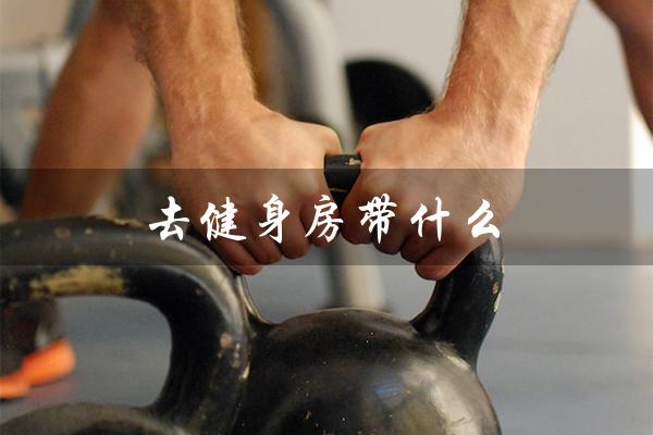 去健身房带什么(健身房带什么水)