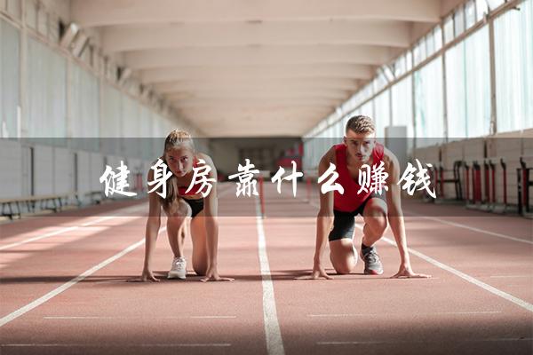 健身房靠什么赚钱（健身房如何赚钱）