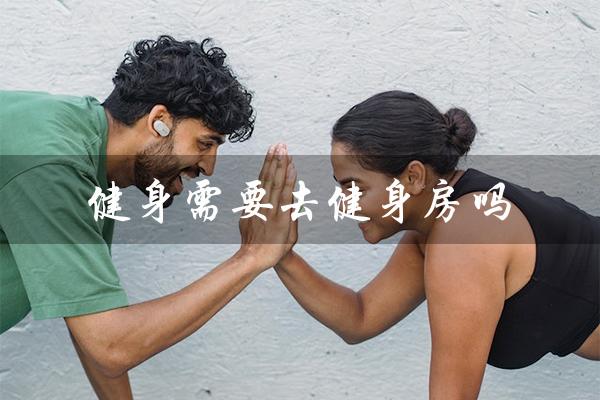 健身需要去健身房吗(健身房需要带什么)