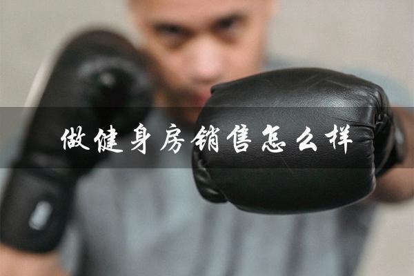 做健身房销售怎么样(去健身房做销售好吗)