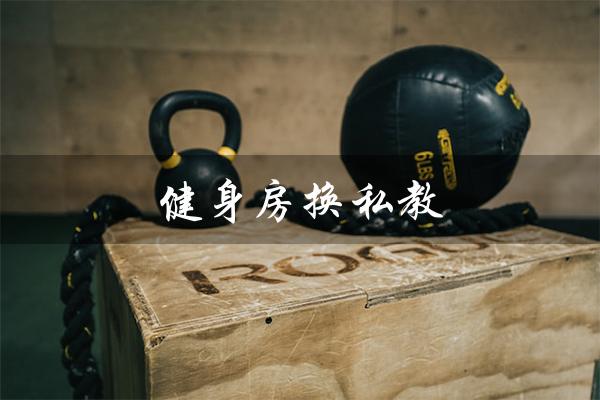 健身房换私教(健身房私教可退钱吗)