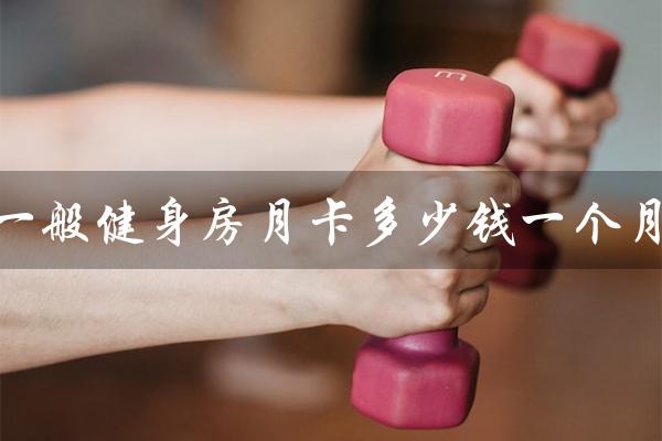 一般健身房月卡多少钱一个月（健身房收费方式是怎样的）