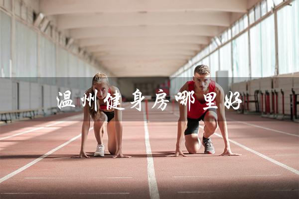 温州健身房哪里好(温州健身房月费多少)