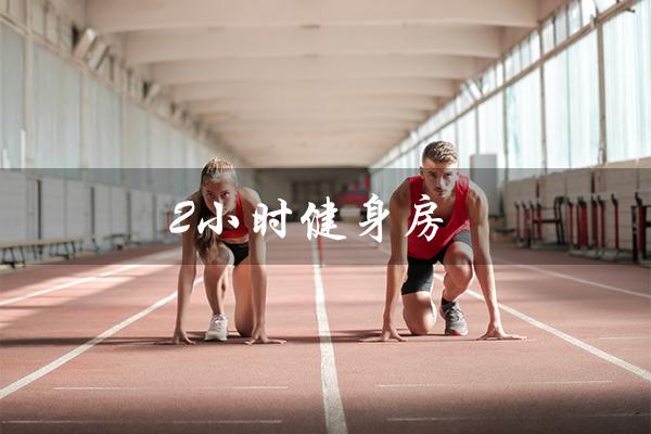 2小时健身房(24小时自助健身房是什么)