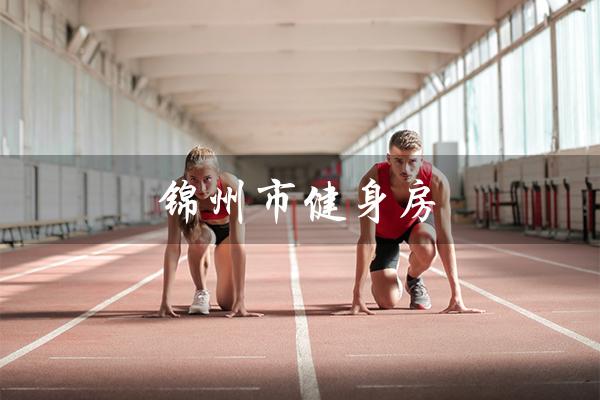 锦州市健身房(锦州市最好的健身房是哪家)