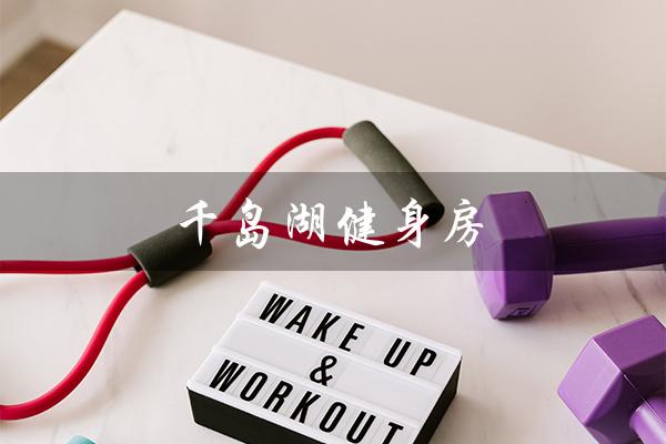 千岛湖健身房(千岛湖健身房年卡价格)