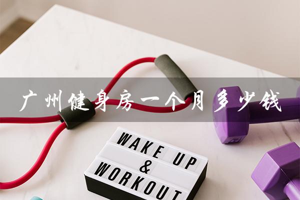 广州健身房一个月多少钱(广州健身房月卡价格)