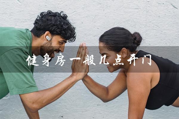 健身房一般几点开门(健身房开门关门时间)