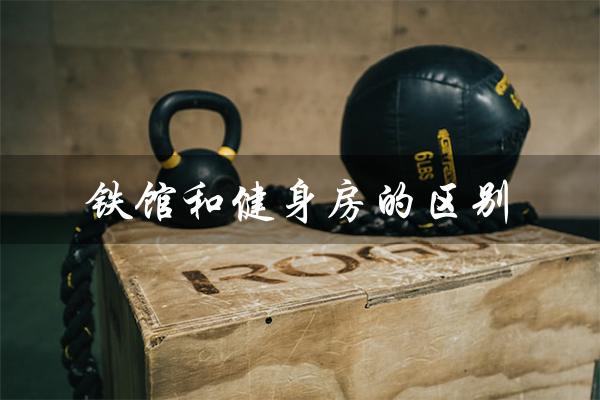 铁馆和健身房的区别(健身人性功能不行的原因是什么)