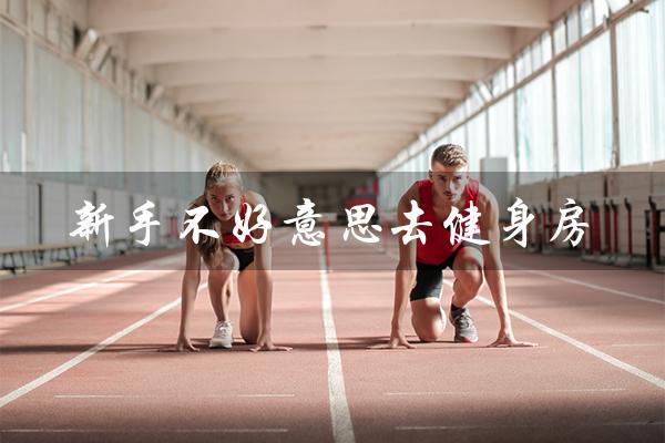 新手不好意思去健身房(初学者健身房锻炼顺序是什么)