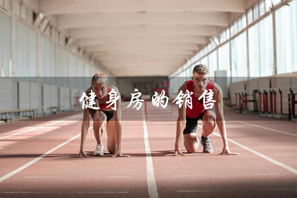 健身房的销售(健身房销售顾问的职责是什么)