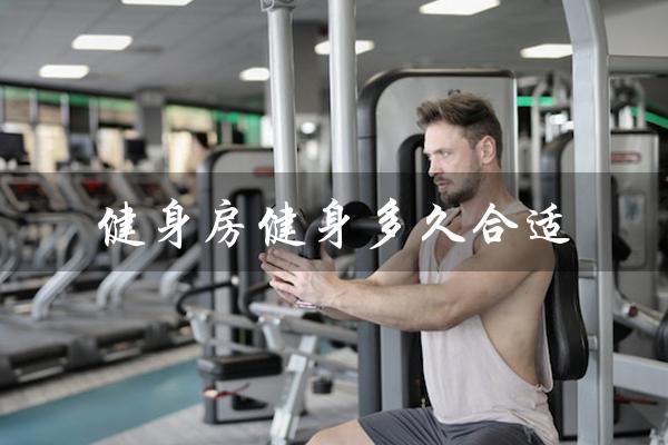 健身房健身多久合适(健身房健身费用多少)