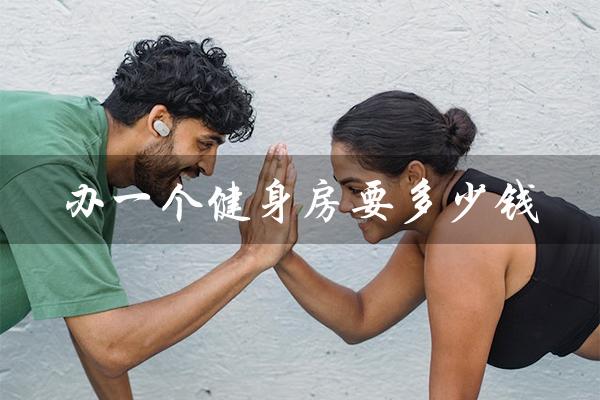 办一个健身房要多少钱(健身房需要多少钱)