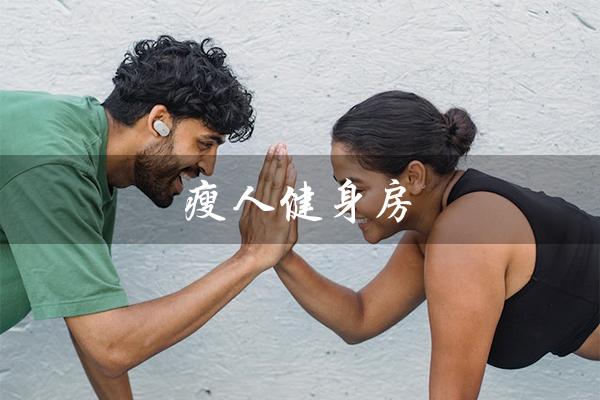 瘦人健身房(瘦人健身房如何增肌)