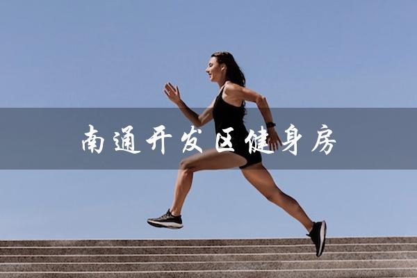 南通开发区健身房(南通开发区有哪些健身房)