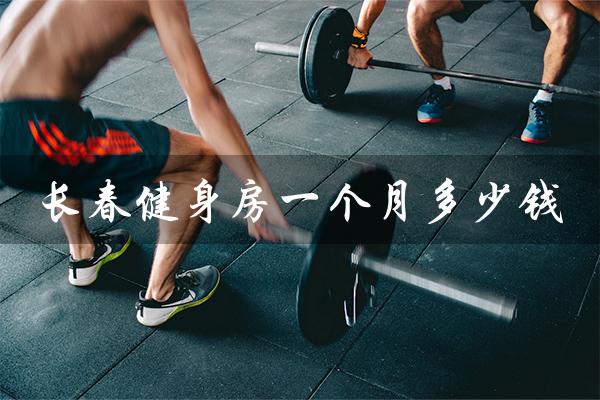 长春健身房一个月多少钱(健身房一个月减肥多少钱)
