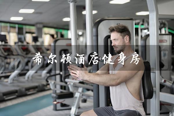 希尔顿酒店健身房(希尔顿酒店健身房营业时间是多少)