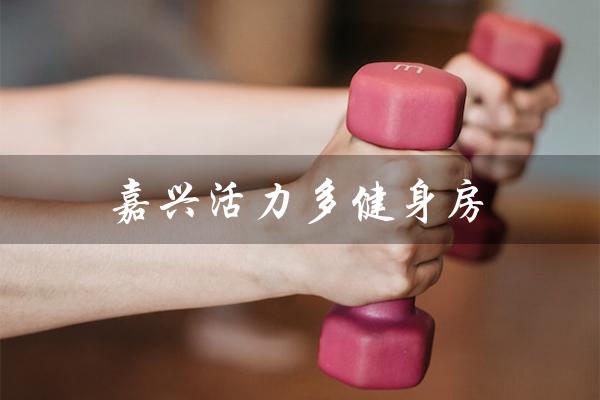 嘉兴活力多健身房(嘉兴活力多健身房地址是什么)