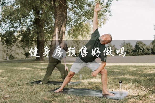 健身房预售好做吗(健身房预售如何快速找到客户)