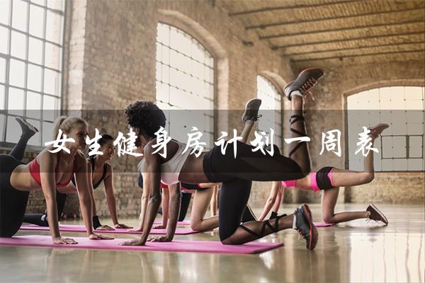 女生健身房计划一周表(女生健身房减脂训练计划是什么)