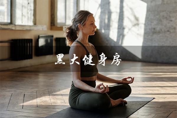 黑大健身房(黑大附近有健身房吗)