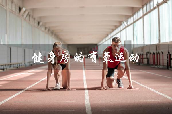 健身房的有氧运动(健身房有哪些有氧运动)