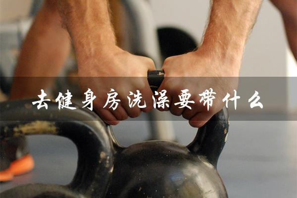 去健身房洗澡要带什么(健身房洗澡吗)