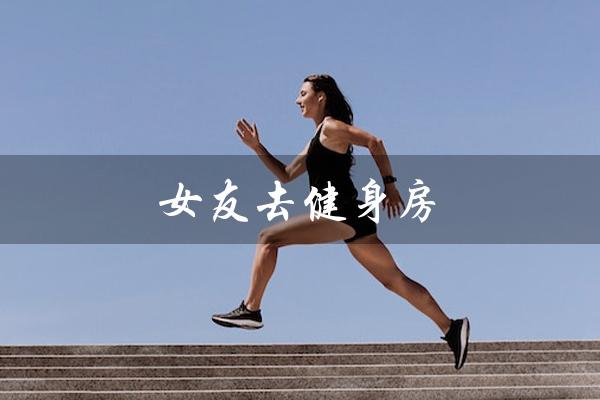 女友去健身房(女友去健身房安全吗)