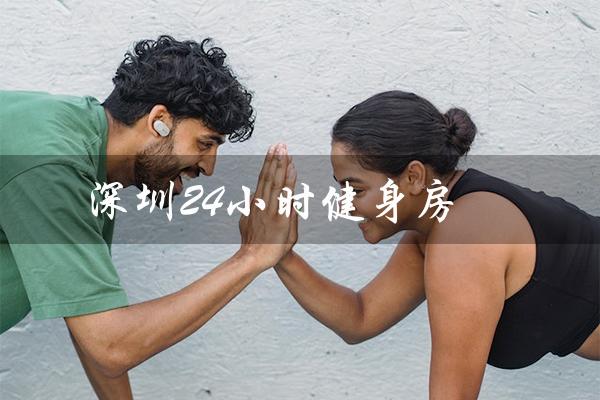 深圳24小时健身房(深圳南山有24小时健身房吗)