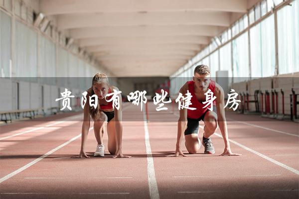 贵阳有哪些健身房(贵阳中职学校有哪些)