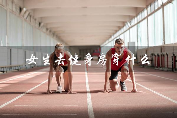 女生去健身房穿什么（女生去健身房穿什么鞋）